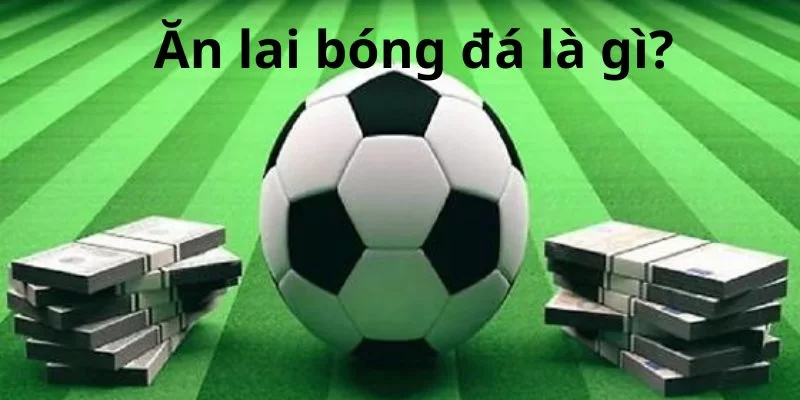 Ăn lai bóng đá là gì?